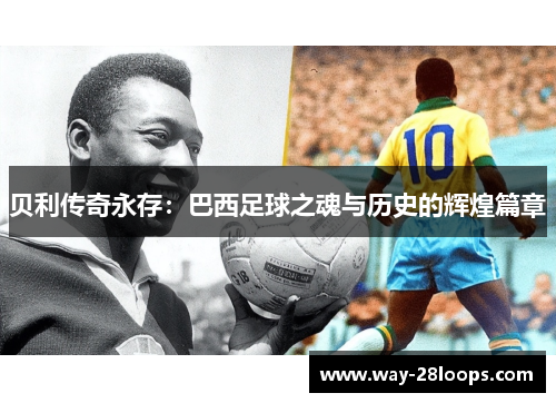 贝利传奇永存:巴西足球之魂与历史的辉煌篇章 贝利传奇永存:巴西足球之魂与历史的辉煌篇章