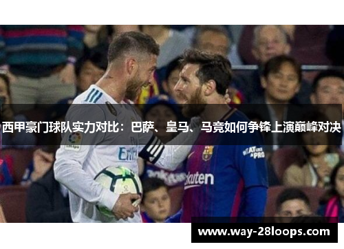 西甲豪门球队实力对比:巴萨、皇马、马竞如何争锋上演巅峰对决 西甲豪门球队实力对比:巴萨、皇马、马竞如何争锋上演巅峰对决