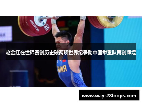 赵金红在世锦赛创历史破两项世界纪录助中国举重队再创辉煌 赵金红在世锦赛创历史破两项世界纪录助中国举重队再创辉煌