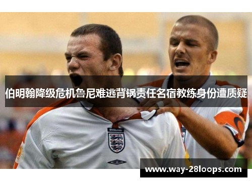 伯明翰降级危机鲁尼难逃背锅责任名宿教练身份遭质疑