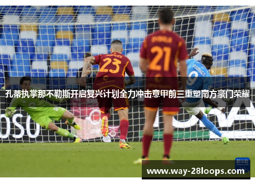 孔蒂执掌那不勒斯开启复兴计划全力冲击意甲前三重塑南方豪门荣耀