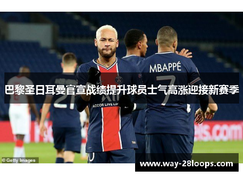 巴黎圣日耳曼官宣战绩提升球员士气高涨迎接新赛季