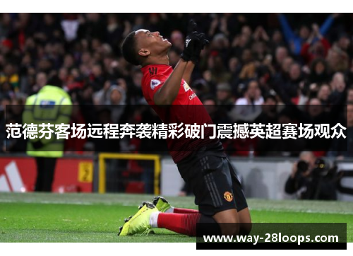 范德芬客场远程奔袭精彩破门震撼英超赛场观众