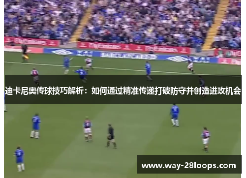 迪卡尼奥传球技巧解析：如何通过精准传递打破防守并创造进攻机会
