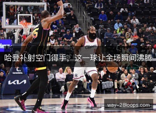 哈登补射空门得手，这一球让全场瞬间沸腾